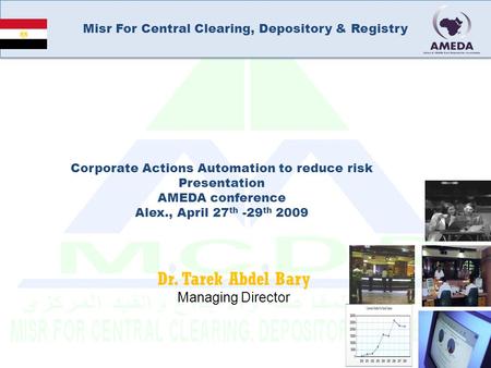Misr For Central Clearing, Depository & Registry Dr. Tarek Abdel Bary Managing Director Corporate Actions Automation to reduce risk Presentation AMEDA.