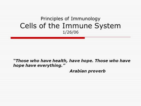 Principles of Immunology Cells of the Immune System 1/26/06 “Those who have health, have hope. Those who have hope have everything.” Arabian proverb.
