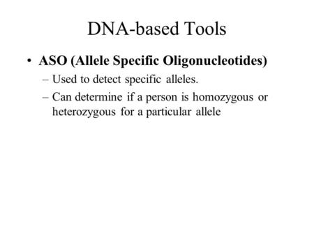 DNA-based Tools ASO (Allele Specific Oligonucleotides) –Used to detect specific alleles. –Can determine if a person is homozygous or heterozygous for a.