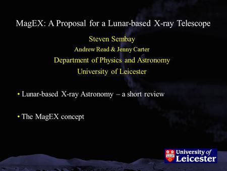 MagEX: A Proposal for a Lunar-based X-ray Telescope Steven Sembay Andrew Read & Jenny Carter Department of Physics and Astronomy University of Leicester.