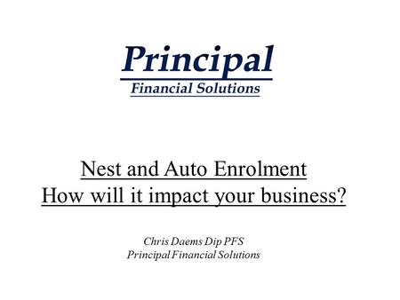 Nest and Auto Enrolment How will it impact your business? Chris Daems Dip PFS Principal Financial Solutions.