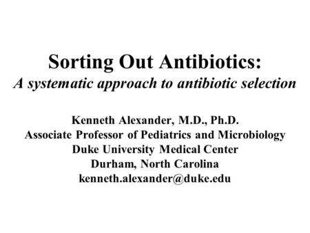 Sorting Out Antibiotics: A systematic approach to antibiotic selection Kenneth Alexander, M.D., Ph.D. Associate Professor of Pediatrics and Microbiology.
