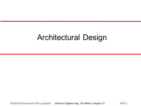 Modified from Sommerville’s originalsSoftware Engineering, 7th edition. Chapter 11 Slide 1 Architectural Design.