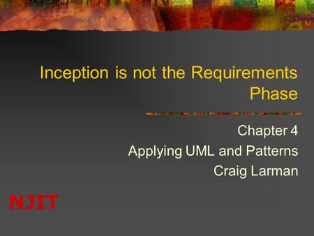 NJIT Inception is not the Requirements Phase Chapter 4 Applying UML and Patterns Craig Larman.