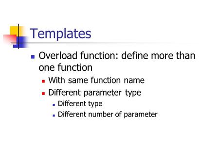 Templates Overload function: define more than one function With same function name Different parameter type Different type Different number of parameter.