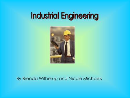 By Brenda Witherup and Nicole Michaels. Definition of Industrial Engineering: They find the most efficient and effective ways to make things.