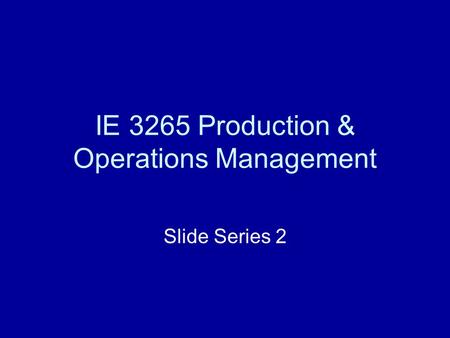 IE 3265 Production & Operations Management Slide Series 2.