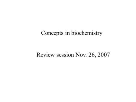 Concepts in biochemistry Review session Nov. 26, 2007.