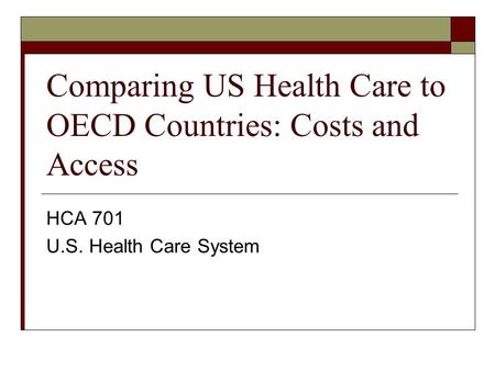 Comparing US Health Care to OECD Countries: Costs and Access HCA 701 U.S. Health Care System.