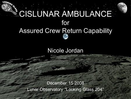 CISLUNAR AMBULANCE for Assured Crew Return Capability Nicole Jordan December 15 2008 Lunar Observatory “Looking Glass 204”
