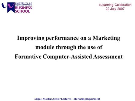 Miguel Martins, Senior Lecturer – Marketing Department eLearning Celebration 22 July 2007 Improving performance on a Marketing module through the use of.