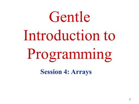 1 Gentle Introduction to Programming Session 4: Arrays.