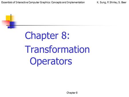 Essentials of Interactive Computer Graphics: Concepts and Implementation K. Sung, P. Shirley, S. Baer Chapter 8 Chapter 8: Transformation Operators.