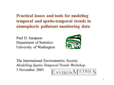 1 Practical issues and tools for modeling temporal and spatio-temporal trends in atmospheric pollutant monitoring data Paul D. Sampson Department of Statistics.