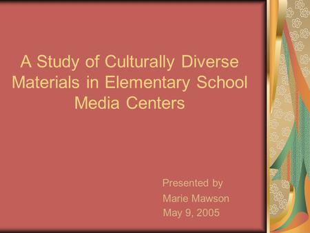 A Study of Culturally Diverse Materials in Elementary School Media Centers Presented by Marie Mawson May 9, 2005.