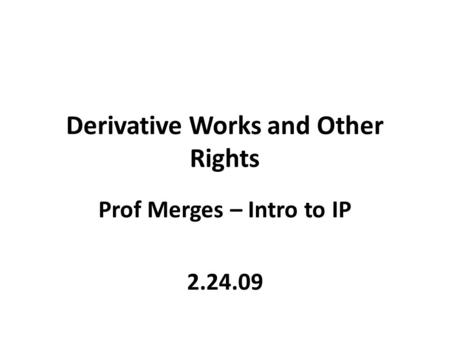 Derivative Works and Other Rights Prof Merges – Intro to IP 2.24.09.