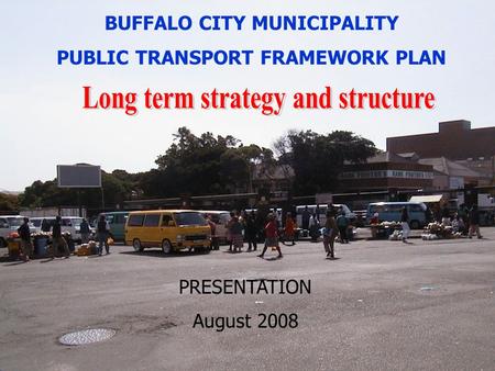 Public transport framework plan for Buffalo City July, 2004 1 BUFFALO CITY MUNICIPALITY PUBLIC TRANSPORT FRAMEWORK PLAN PRESENTATION August 2008.