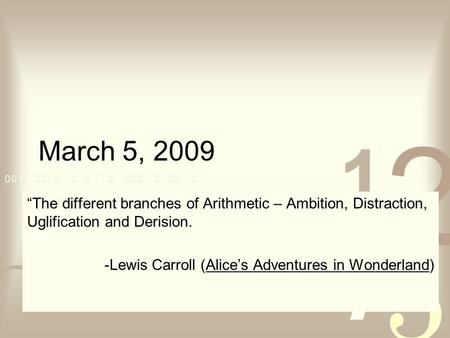 March 5, 2009 “The different branches of Arithmetic – Ambition, Distraction, Uglification and Derision. -Lewis Carroll (Alice’s Adventures in Wonderland)