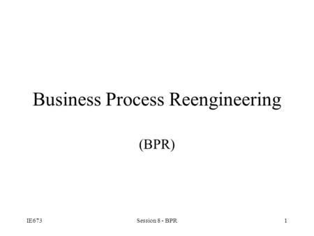 IE673Session 8 - BPR1 Business Process Reengineering (BPR)