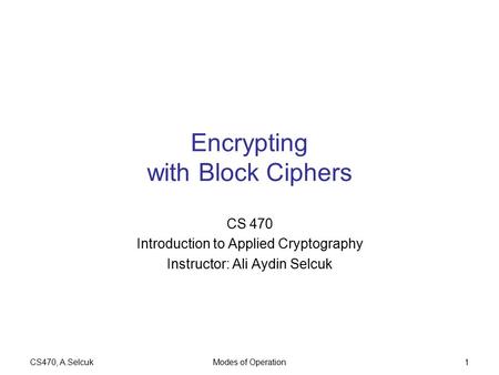 CS470, A.SelcukModes of Operation1 Encrypting with Block Ciphers CS 470 Introduction to Applied Cryptography Instructor: Ali Aydin Selcuk.