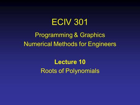 ECIV 301 Programming & Graphics Numerical Methods for Engineers Lecture 10 Roots of Polynomials.