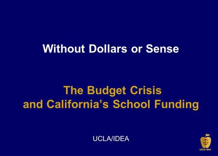 Without Dollars or Sense The Budget Crisis and California’s School Funding UCLA/IDEA.