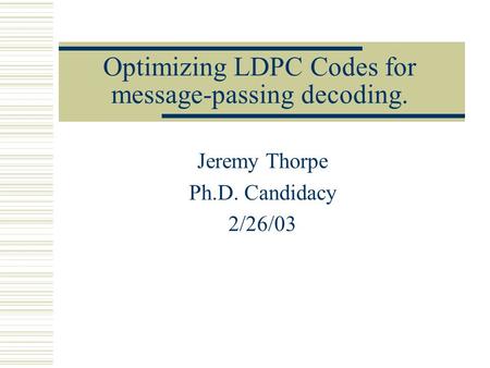 Optimizing LDPC Codes for message-passing decoding. Jeremy Thorpe Ph.D. Candidacy 2/26/03.