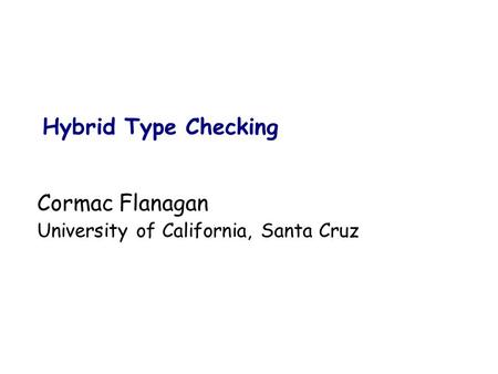 Cormac Flanagan University of California, Santa Cruz Hybrid Type Checking.