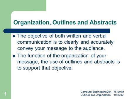 Computer Engineering 294 R. Smith Outlines and Organization 10/2009 1 Organization, Outlines and Abstracts The objective of both written and verbal communication.