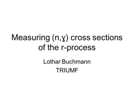 Measuring (n, ɣ) cross sections of the r-process Lothar Buchmann TRIUMF.