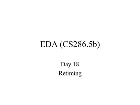 EDA (CS286.5b) Day 18 Retiming. Today Retiming –cycle time (clock period) –C-slow –initial states –register minimization.