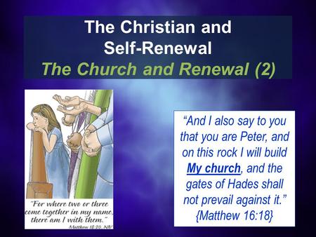 The Christian and Self-Renewal The Church and Renewal (2) “And I also say to you that you are Peter, and on this rock I will build My church, and the gates.