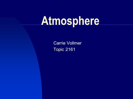 Atmosphere Carrie Vollmer Topic 2161. Troposphere 10 miles (5-16 km) where we live Contains:  Nitrogen – 78%  Oxygen – 21%  Almost all water vapor.