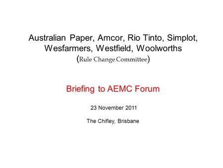Australian Paper, Amcor, Rio Tinto, Simplot, Wesfarmers, Westfield, Woolworths ( Rule Change Committee ) Briefing to AEMC Forum 23 November 2011 The Chifley,