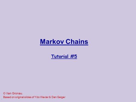 . Markov Chains Tutorial #5 © Ilan Gronau. Based on original slides of Ydo Wexler & Dan Geiger.