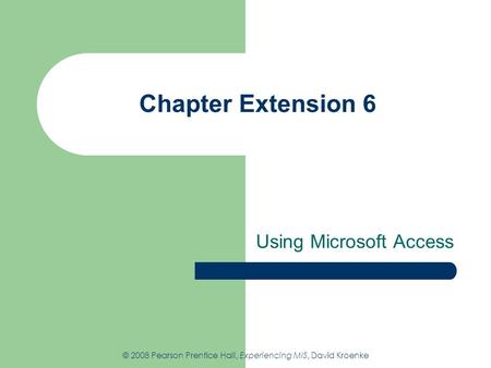 Chapter Extension 6 Using Microsoft Access © 2008 Pearson Prentice Hall, Experiencing MIS, David Kroenke.