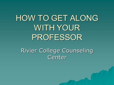 HOW TO GET ALONG WITH YOUR PROFESSOR Rivier College Counseling Center.