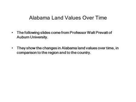 Alabama Land Values Over Time The following slides come from Professor Walt Prevatt of Auburn University. They show the changes in Alabama land values.