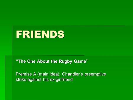 FRIENDS “The One About the Rugby Game” Premise A (main idea): Chandler’s preemptive strike against his ex-girlfriend.