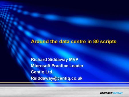 Around the data centre in 80 scripts Richard Siddaway MVP Microsoft Practice Leader Centiq Ltd.