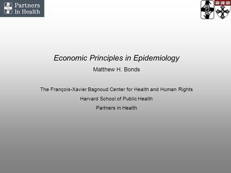Economic Principles in Epidemiology Matthew H. Bonds The François-Xavier Bagnoud Center for Health and Human Rights Harvard School of Public Health Partners.