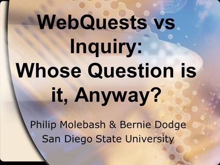 WebQuests vs Inquiry: Whose Question is it, Anyway? Philip Molebash & Bernie Dodge San Diego State University.