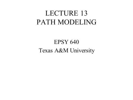 LECTURE 13 PATH MODELING EPSY 640 Texas A&M University.