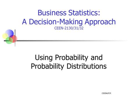 CEEN-2131 Business Statistics: A Decision-Making Approach CEEN-2130/31/32 Using Probability and Probability Distributions.