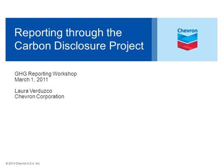 © 2011 Chevron U.S.A. Inc. Reporting through the Carbon Disclosure Project GHG Reporting Workshop March 1, 2011 Laura Verduzco Chevron Corporation.