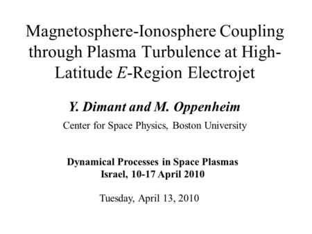 Magnetosphere-Ionosphere Coupling through Plasma Turbulence at High- Latitude E-Region Electrojet Y. Dimant and M. Oppenheim Tuesday, April 13, 2010 Center.