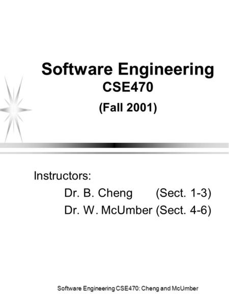 Software Engineering CSE470: Cheng and McUmber Software Engineering CSE470 (Fall 2001) Instructors: Dr. B. Cheng (Sect. 1-3) Dr. W. McUmber (Sect. 4-6)