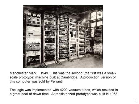 1 Manchester Mark I, 1949. This was the second (the first was a small- scale prototype) machine built at Cambridge. A production version of this computer.