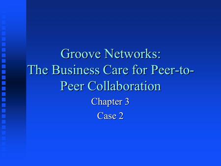 Groove Networks: The Business Care for Peer-to- Peer Collaboration Chapter 3 Case 2.