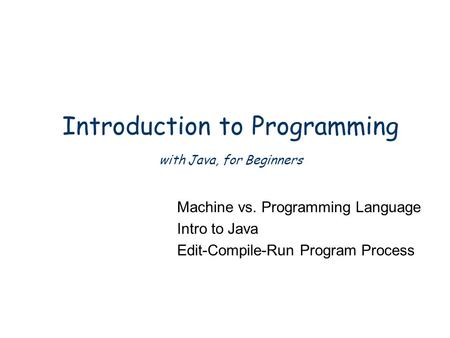 Introduction to Programming with Java, for Beginners Machine vs. Programming Language Intro to Java Edit-Compile-Run Program Process.